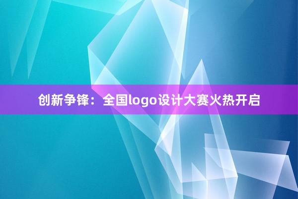 创新争锋：全国logo设计大赛火热开启