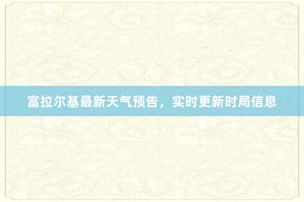 富拉尔基最新天气预告，实时更新时局信息