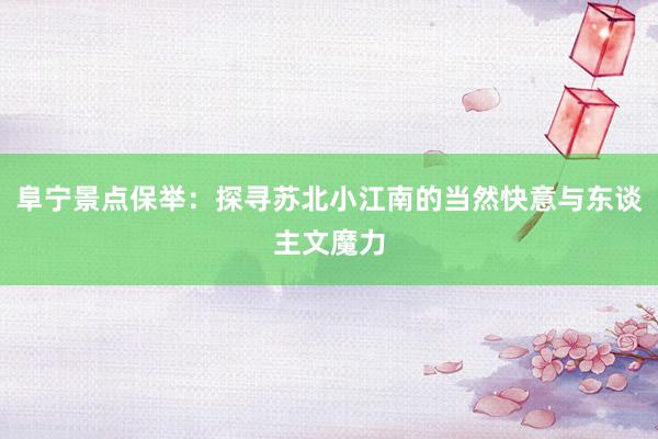 阜宁景点保举：探寻苏北小江南的当然快意与东谈主文魔力